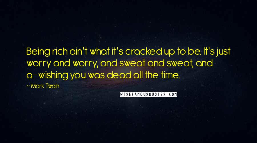Mark Twain Quotes: Being rich ain't what it's cracked up to be. It's just worry and worry, and sweat and sweat, and a-wishing you was dead all the time.
