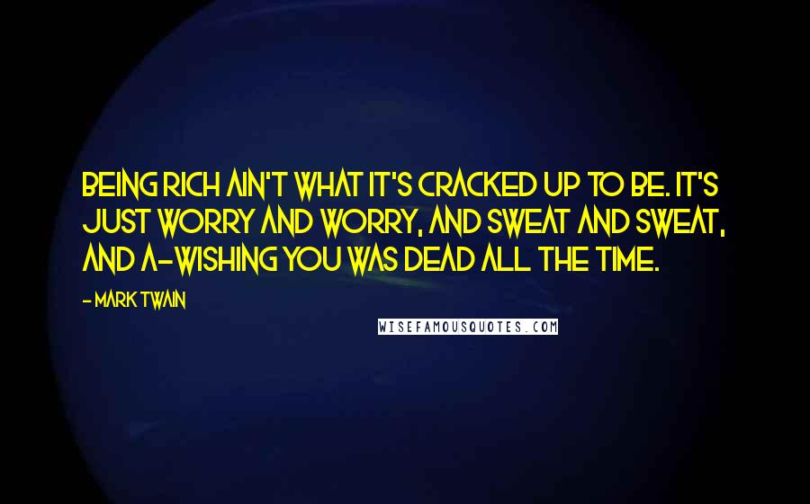 Mark Twain Quotes: Being rich ain't what it's cracked up to be. It's just worry and worry, and sweat and sweat, and a-wishing you was dead all the time.
