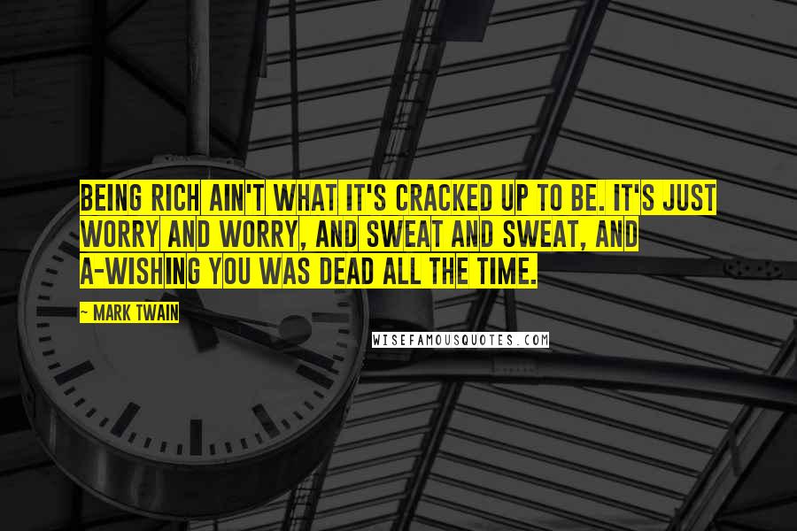 Mark Twain Quotes: Being rich ain't what it's cracked up to be. It's just worry and worry, and sweat and sweat, and a-wishing you was dead all the time.