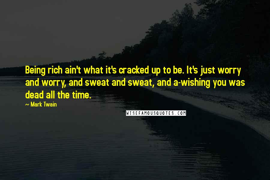Mark Twain Quotes: Being rich ain't what it's cracked up to be. It's just worry and worry, and sweat and sweat, and a-wishing you was dead all the time.