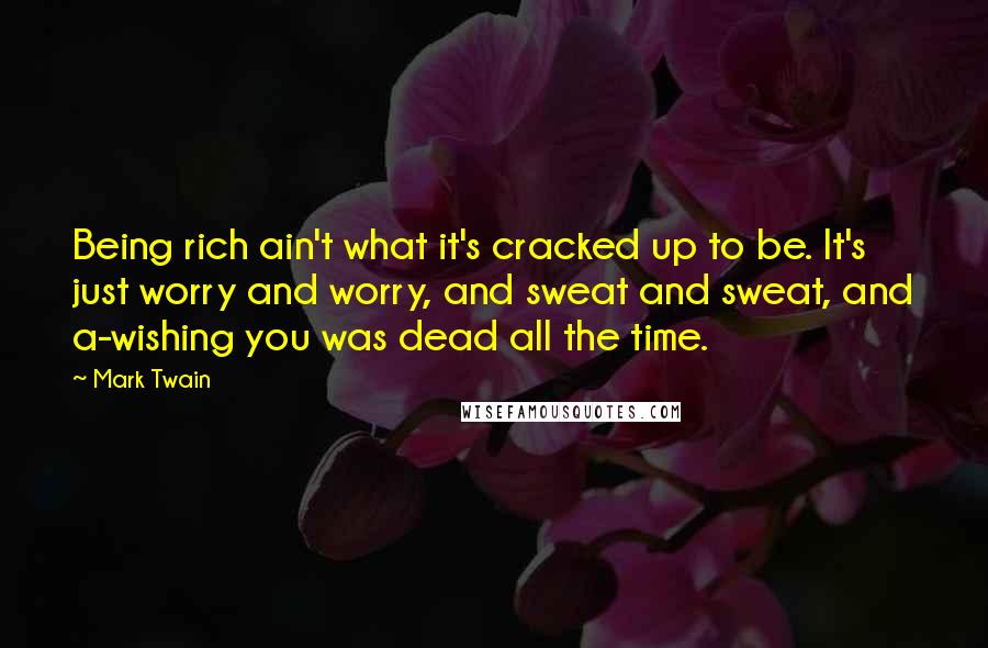 Mark Twain Quotes: Being rich ain't what it's cracked up to be. It's just worry and worry, and sweat and sweat, and a-wishing you was dead all the time.
