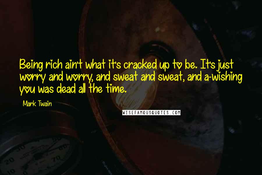 Mark Twain Quotes: Being rich ain't what it's cracked up to be. It's just worry and worry, and sweat and sweat, and a-wishing you was dead all the time.