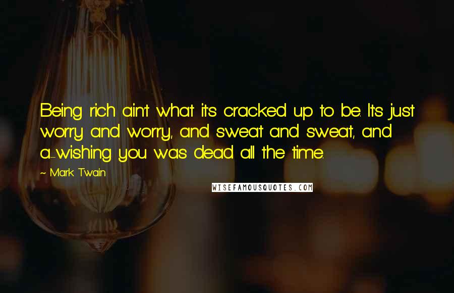 Mark Twain Quotes: Being rich ain't what it's cracked up to be. It's just worry and worry, and sweat and sweat, and a-wishing you was dead all the time.