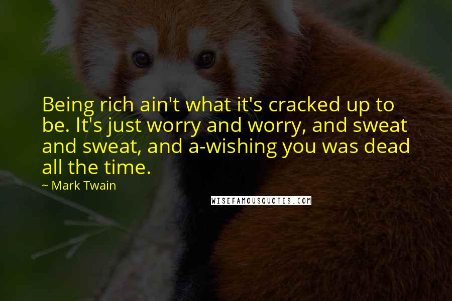 Mark Twain Quotes: Being rich ain't what it's cracked up to be. It's just worry and worry, and sweat and sweat, and a-wishing you was dead all the time.