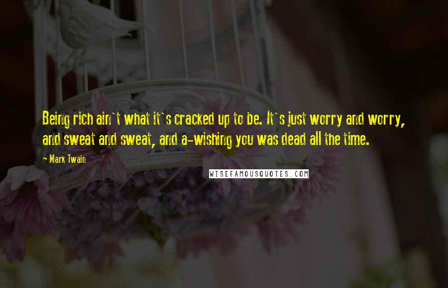 Mark Twain Quotes: Being rich ain't what it's cracked up to be. It's just worry and worry, and sweat and sweat, and a-wishing you was dead all the time.
