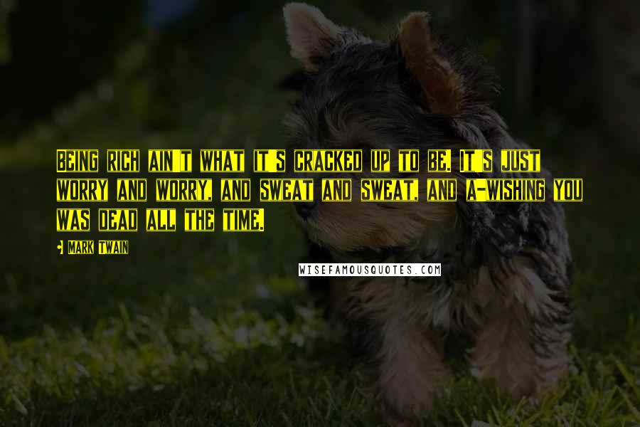 Mark Twain Quotes: Being rich ain't what it's cracked up to be. It's just worry and worry, and sweat and sweat, and a-wishing you was dead all the time.