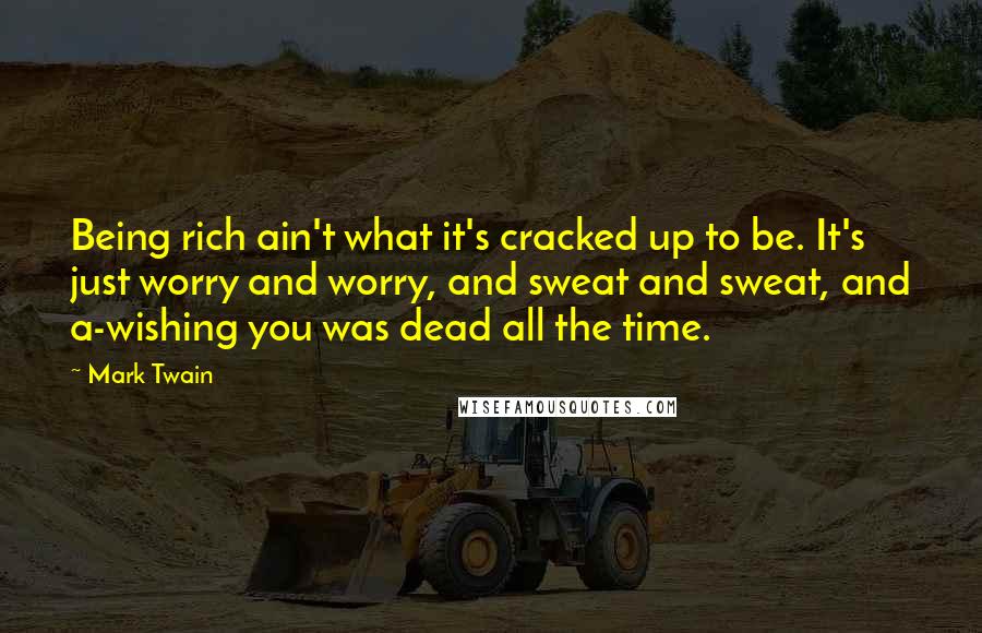 Mark Twain Quotes: Being rich ain't what it's cracked up to be. It's just worry and worry, and sweat and sweat, and a-wishing you was dead all the time.