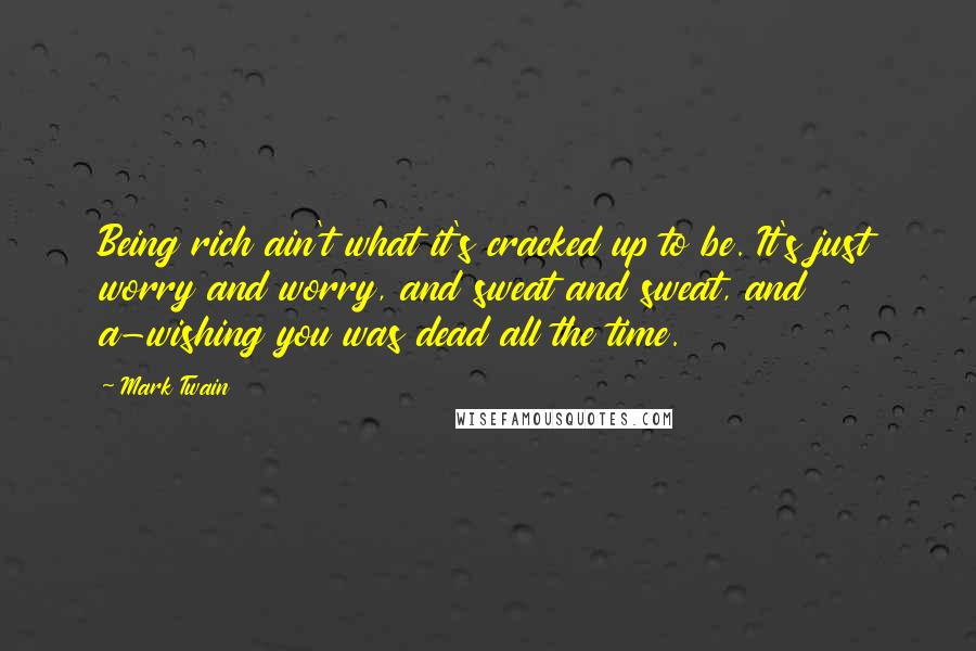Mark Twain Quotes: Being rich ain't what it's cracked up to be. It's just worry and worry, and sweat and sweat, and a-wishing you was dead all the time.