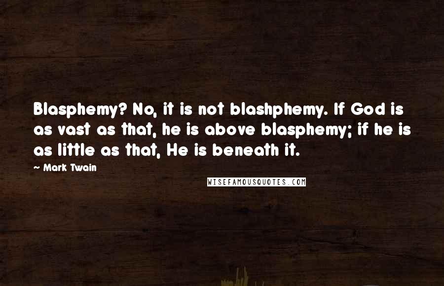 Mark Twain Quotes: Blasphemy? No, it is not blashphemy. If God is as vast as that, he is above blasphemy; if he is as little as that, He is beneath it.