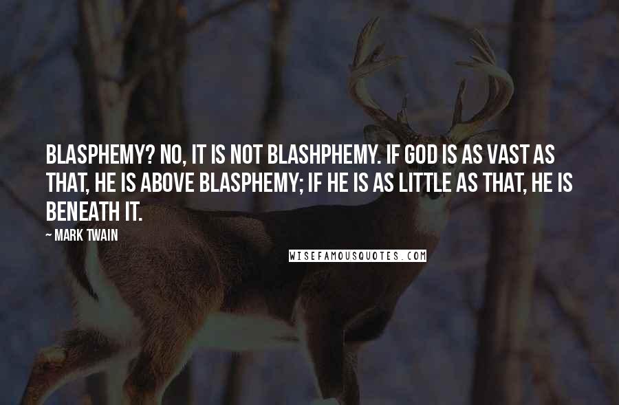 Mark Twain Quotes: Blasphemy? No, it is not blashphemy. If God is as vast as that, he is above blasphemy; if he is as little as that, He is beneath it.