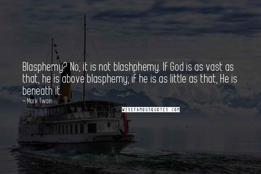 Mark Twain Quotes: Blasphemy? No, it is not blashphemy. If God is as vast as that, he is above blasphemy; if he is as little as that, He is beneath it.