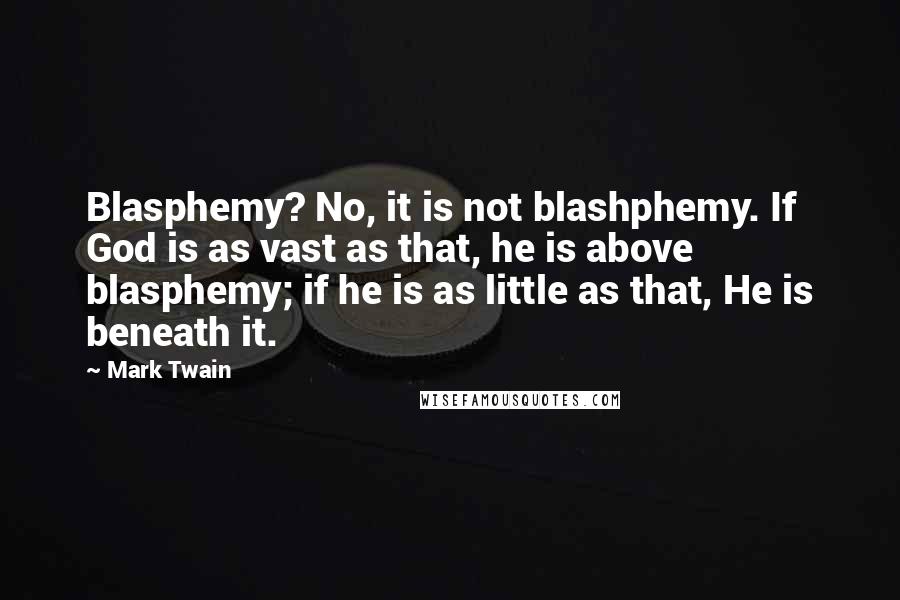 Mark Twain Quotes: Blasphemy? No, it is not blashphemy. If God is as vast as that, he is above blasphemy; if he is as little as that, He is beneath it.