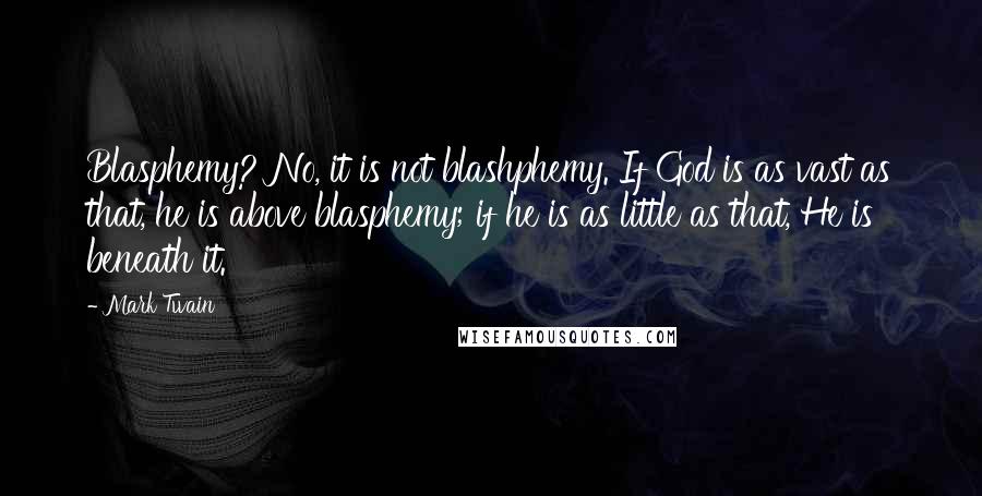 Mark Twain Quotes: Blasphemy? No, it is not blashphemy. If God is as vast as that, he is above blasphemy; if he is as little as that, He is beneath it.