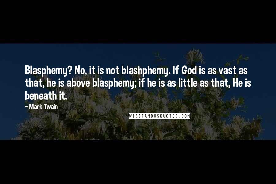 Mark Twain Quotes: Blasphemy? No, it is not blashphemy. If God is as vast as that, he is above blasphemy; if he is as little as that, He is beneath it.