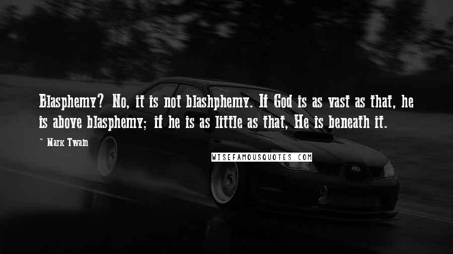 Mark Twain Quotes: Blasphemy? No, it is not blashphemy. If God is as vast as that, he is above blasphemy; if he is as little as that, He is beneath it.