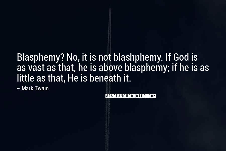 Mark Twain Quotes: Blasphemy? No, it is not blashphemy. If God is as vast as that, he is above blasphemy; if he is as little as that, He is beneath it.