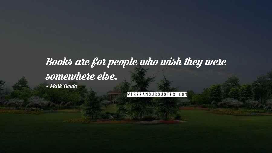 Mark Twain Quotes: Books are for people who wish they were somewhere else.