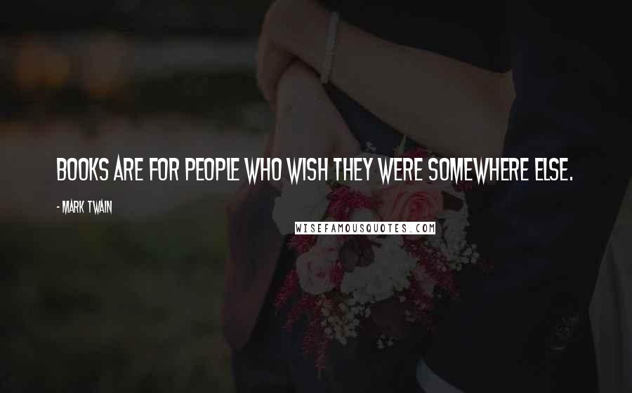 Mark Twain Quotes: Books are for people who wish they were somewhere else.