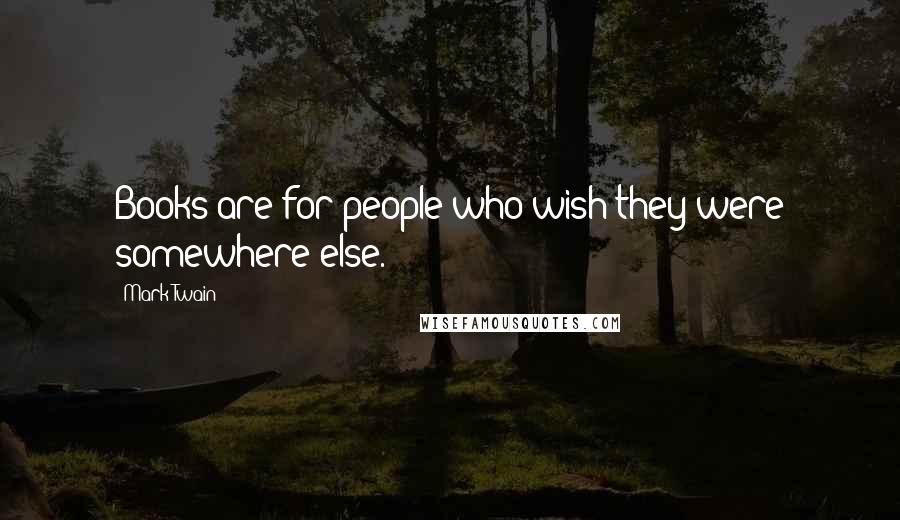 Mark Twain Quotes: Books are for people who wish they were somewhere else.