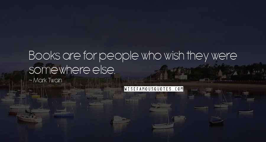 Mark Twain Quotes: Books are for people who wish they were somewhere else.