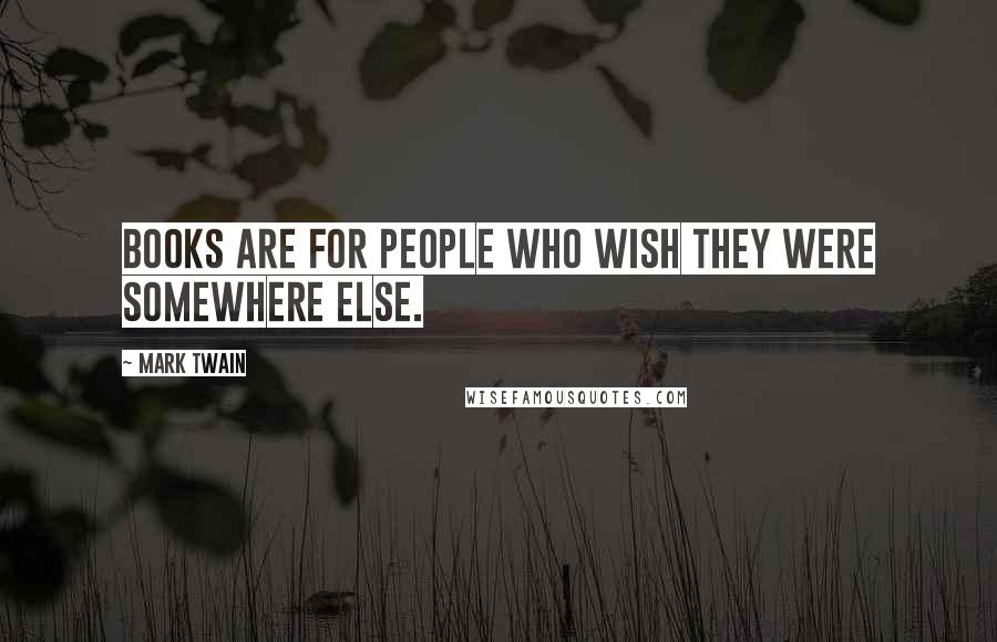 Mark Twain Quotes: Books are for people who wish they were somewhere else.