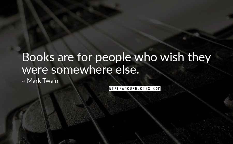 Mark Twain Quotes: Books are for people who wish they were somewhere else.