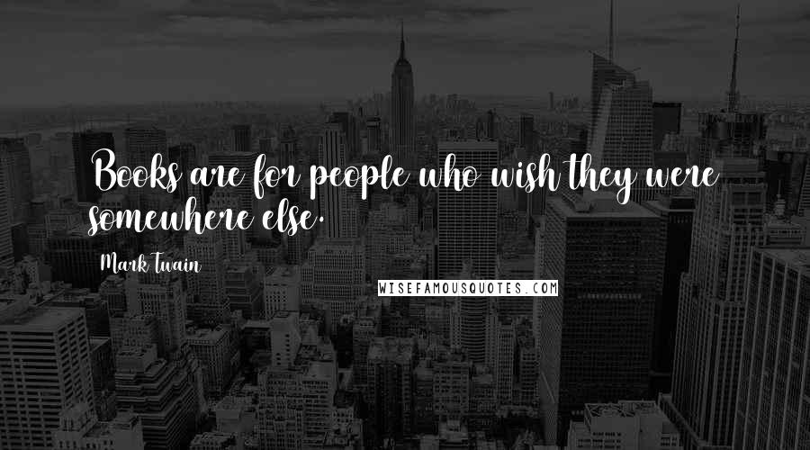 Mark Twain Quotes: Books are for people who wish they were somewhere else.
