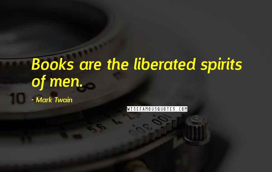 Mark Twain Quotes: Books are the liberated spirits of men.