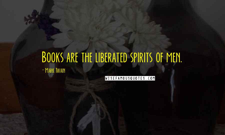 Mark Twain Quotes: Books are the liberated spirits of men.