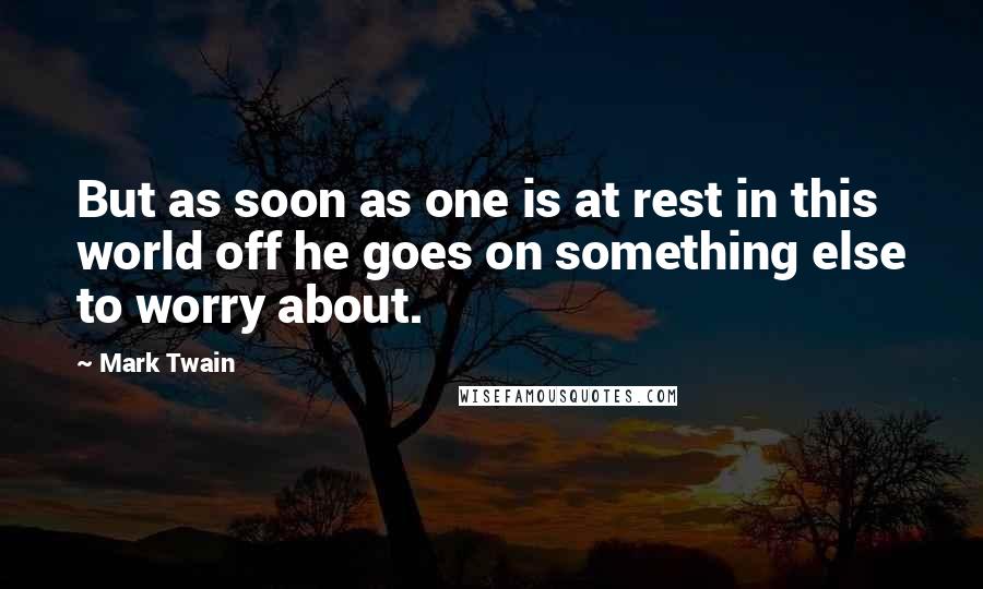 Mark Twain Quotes: But as soon as one is at rest in this world off he goes on something else to worry about.