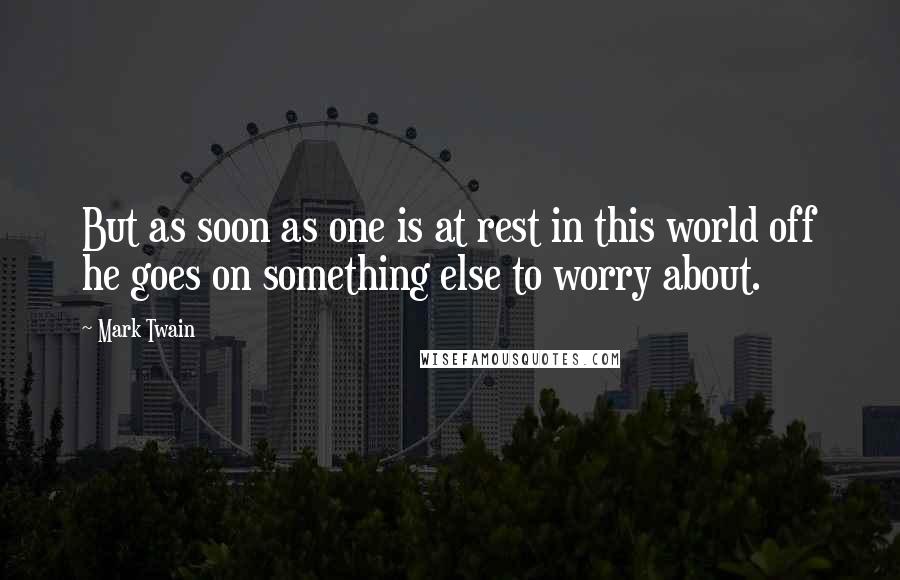 Mark Twain Quotes: But as soon as one is at rest in this world off he goes on something else to worry about.