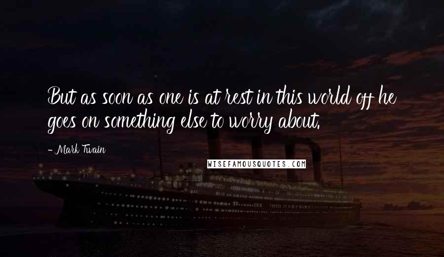 Mark Twain Quotes: But as soon as one is at rest in this world off he goes on something else to worry about.