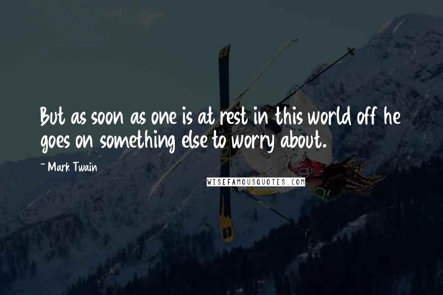 Mark Twain Quotes: But as soon as one is at rest in this world off he goes on something else to worry about.