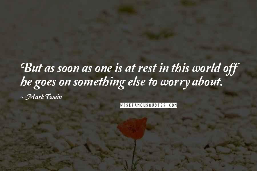 Mark Twain Quotes: But as soon as one is at rest in this world off he goes on something else to worry about.