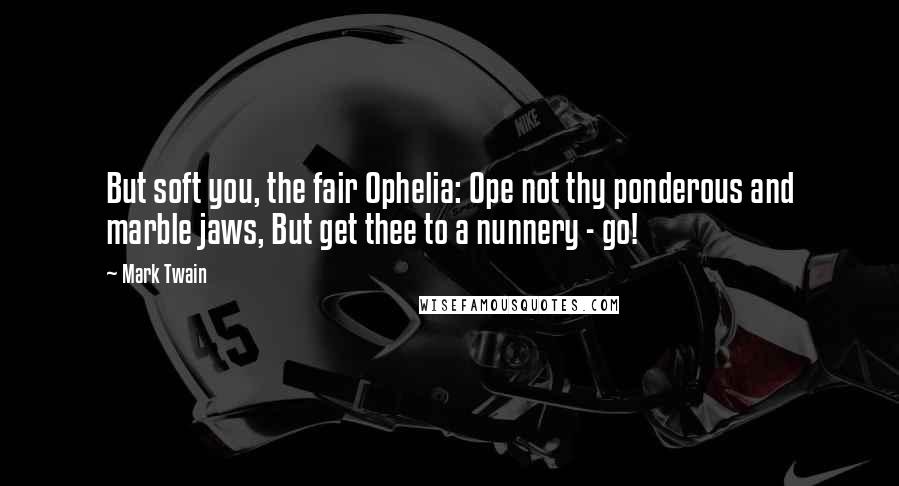 Mark Twain Quotes: But soft you, the fair Ophelia: Ope not thy ponderous and marble jaws, But get thee to a nunnery - go!