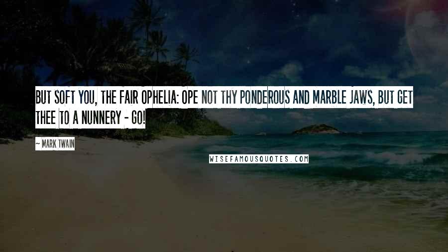 Mark Twain Quotes: But soft you, the fair Ophelia: Ope not thy ponderous and marble jaws, But get thee to a nunnery - go!