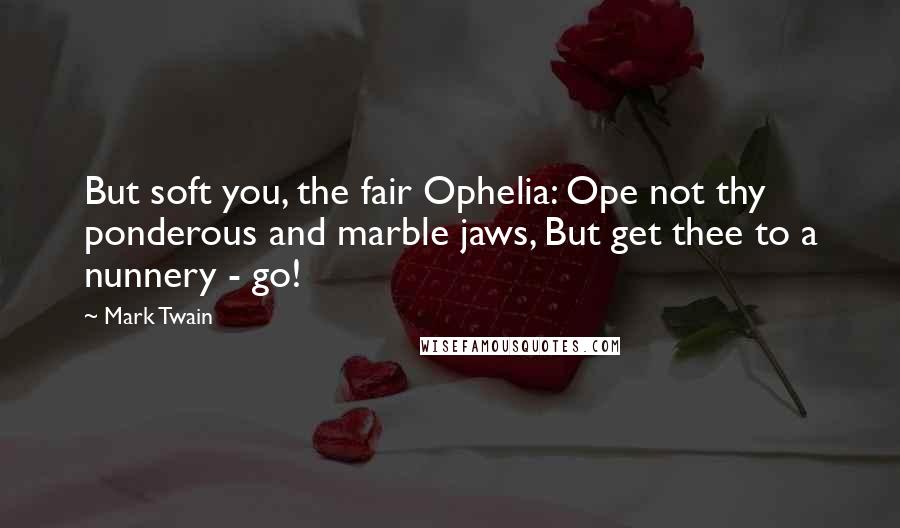 Mark Twain Quotes: But soft you, the fair Ophelia: Ope not thy ponderous and marble jaws, But get thee to a nunnery - go!