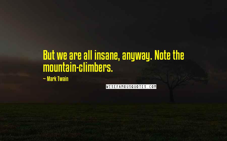 Mark Twain Quotes: But we are all insane, anyway. Note the mountain-climbers.