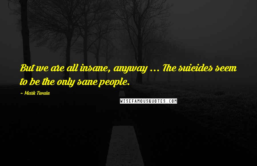 Mark Twain Quotes: But we are all insane, anyway ... The suicides seem to be the only sane people.