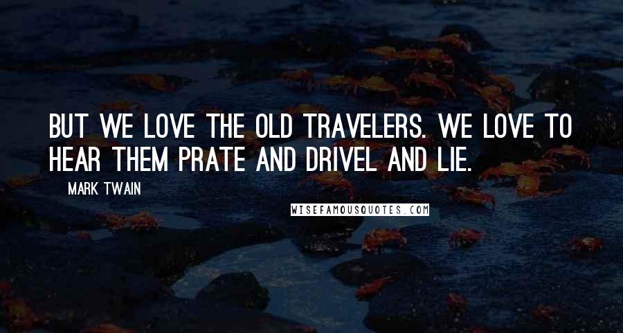 Mark Twain Quotes: But we love the Old Travelers. We love to hear them prate and drivel and lie.