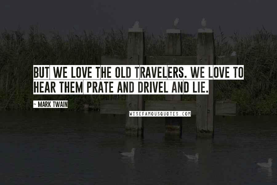 Mark Twain Quotes: But we love the Old Travelers. We love to hear them prate and drivel and lie.