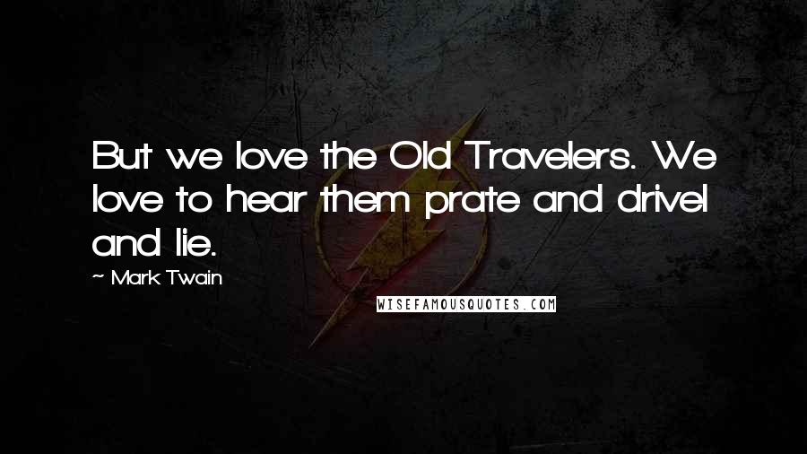 Mark Twain Quotes: But we love the Old Travelers. We love to hear them prate and drivel and lie.