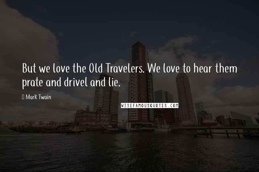 Mark Twain Quotes: But we love the Old Travelers. We love to hear them prate and drivel and lie.
