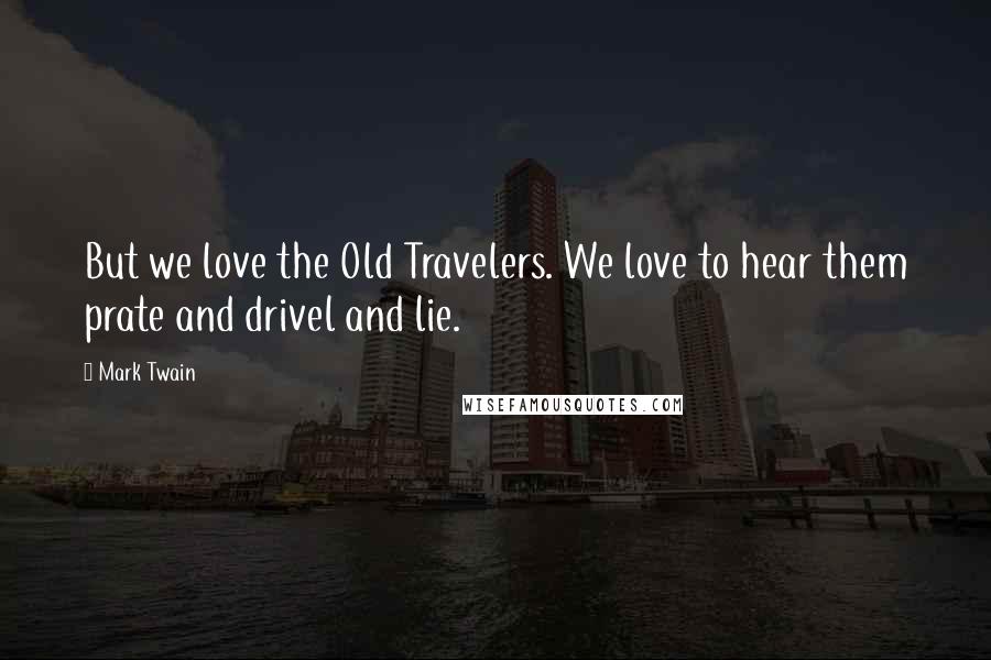 Mark Twain Quotes: But we love the Old Travelers. We love to hear them prate and drivel and lie.