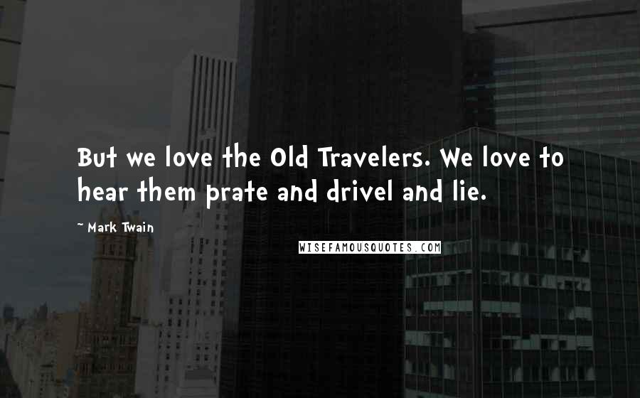 Mark Twain Quotes: But we love the Old Travelers. We love to hear them prate and drivel and lie.