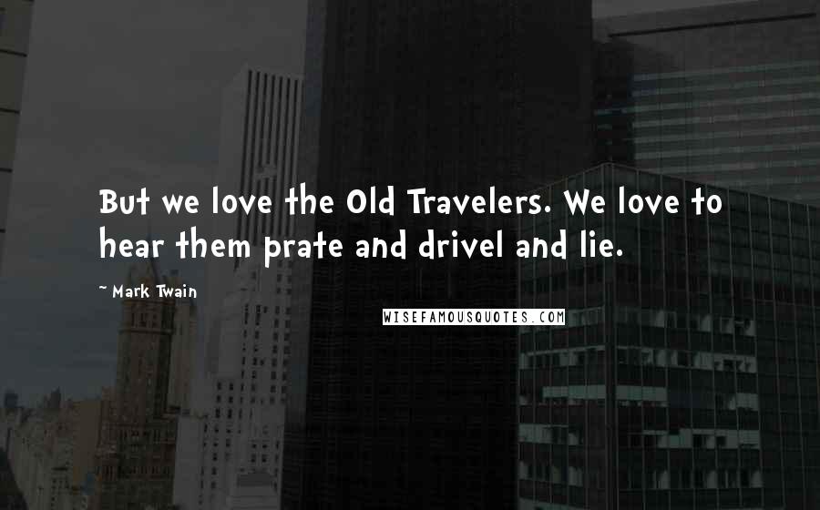 Mark Twain Quotes: But we love the Old Travelers. We love to hear them prate and drivel and lie.