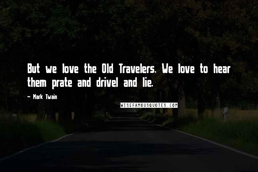 Mark Twain Quotes: But we love the Old Travelers. We love to hear them prate and drivel and lie.