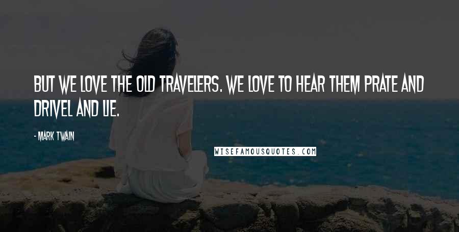Mark Twain Quotes: But we love the Old Travelers. We love to hear them prate and drivel and lie.
