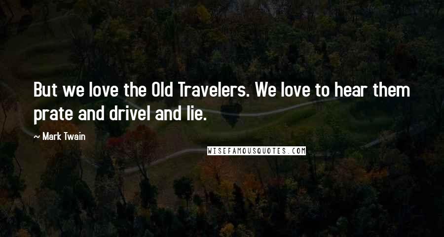 Mark Twain Quotes: But we love the Old Travelers. We love to hear them prate and drivel and lie.