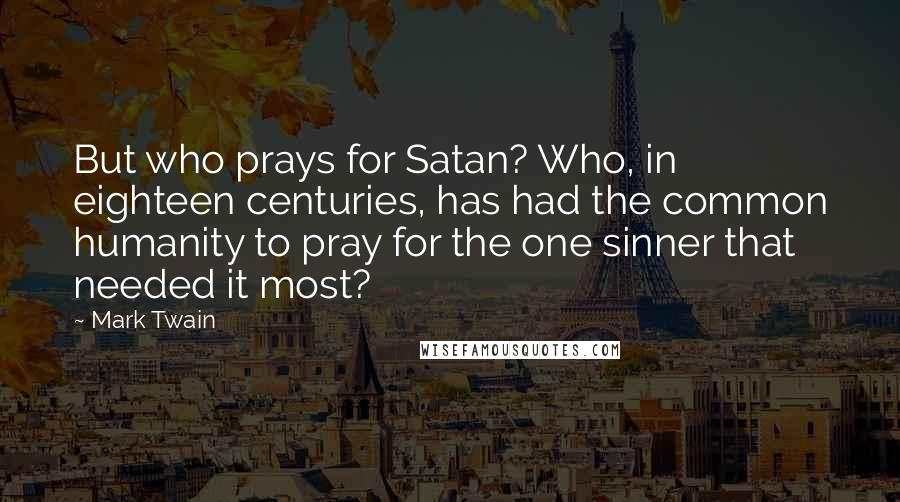Mark Twain Quotes: But who prays for Satan? Who, in eighteen centuries, has had the common humanity to pray for the one sinner that needed it most?